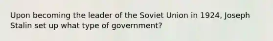 Upon becoming the leader of the Soviet Union in 1924, Joseph Stalin set up what type of government?