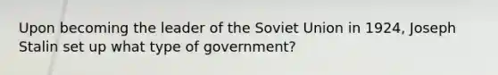 Upon becoming the leader of the Soviet Union in 1924, Joseph Stalin set up what type of government?