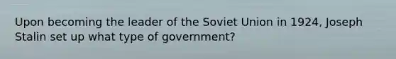 Upon becoming the leader of the Soviet Union in 1924, Joseph Stalin set up what type of government?