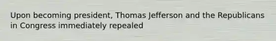 Upon becoming president, Thomas Jefferson and the Republicans in Congress immediately repealed