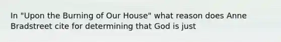 In "Upon the Burning of Our House" what reason does Anne Bradstreet cite for determining that God is just