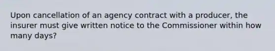 Upon cancellation of an agency contract with a producer, the insurer must give written notice to the Commissioner within how many days?