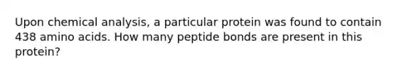 Upon chemical analysis, a particular protein was found to contain 438 <a href='https://www.questionai.com/knowledge/k9gb720LCl-amino-acids' class='anchor-knowledge'>amino acids</a>. How many peptide bonds are present in this protein?