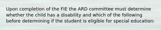 Upon completion of the FIE the ARD committee must determine whether the child has a disability and which of the following before determining if the student is eligible for special education: