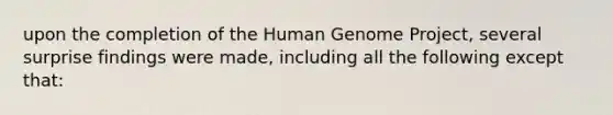 upon the completion of the Human Genome Project, several surprise findings were made, including all the following except that: