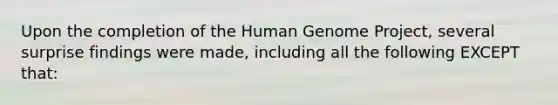 Upon the completion of the Human Genome Project, several surprise findings were made, including all the following EXCEPT that: