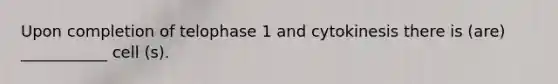 Upon completion of telophase 1 and cytokinesis there is (are) ___________ cell (s).