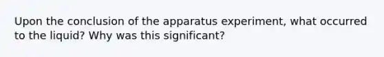 Upon the conclusion of the apparatus experiment, what occurred to the liquid? Why was this significant?