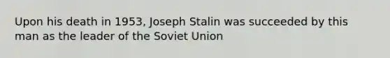 Upon his death in 1953, Joseph Stalin was succeeded by this man as the leader of the Soviet Union