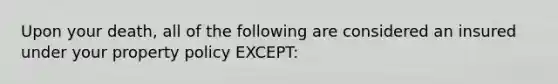 Upon your death, all of the following are considered an insured under your property policy EXCEPT: