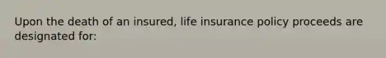 Upon the death of an insured, life insurance policy proceeds are designated for: