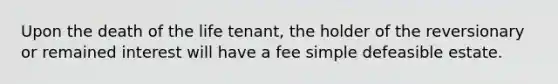 Upon the death of the life tenant, the holder of the reversionary or remained interest will have a fee simple defeasible estate.