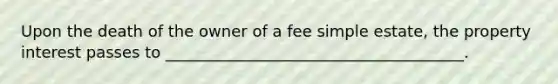 Upon the death of the owner of a fee simple estate, the property interest passes to ______________________________________.