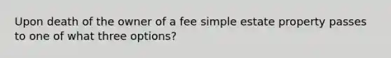 Upon death of the owner of a fee simple estate property passes to one of what three options?