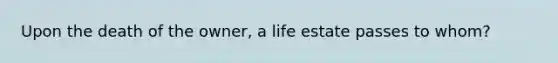 Upon the death of the owner, a life estate passes to whom?