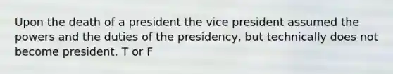 Upon the death of a president the vice president assumed the powers and the duties of the presidency, but technically does not become president. T or F