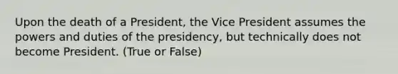 Upon the death of a President, the Vice President assumes the powers and duties of the presidency, but technically does not become President. (True or False)