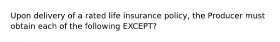 Upon delivery of a rated life insurance policy, the Producer must obtain each of the following EXCEPT?