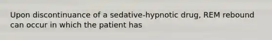 Upon discontinuance of a sedative-hypnotic drug, REM rebound can occur in which the patient has