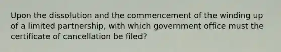 Upon the dissolution and the commencement of the winding up of a limited partnership, with which government office must the certificate of cancellation be filed?