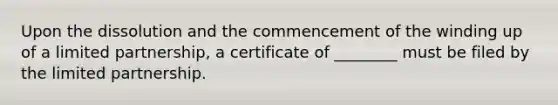 Upon the dissolution and the commencement of the winding up of a limited partnership, a certificate of ________ must be filed by the limited partnership.