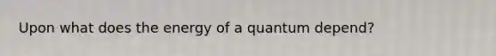 Upon what does the energy of a quantum depend?