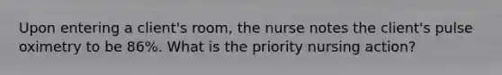 Upon entering a client's room, the nurse notes the client's pulse oximetry to be 86%. What is the priority nursing action?