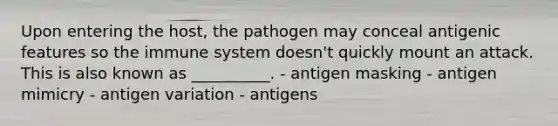 Upon entering the host, the pathogen may conceal antigenic features so the immune system doesn't quickly mount an attack. This is also known as __________. - antigen masking - antigen mimicry - antigen variation - antigens