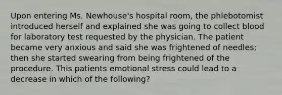 Upon entering Ms. Newhouse's hospital room, the phlebotomist introduced herself and explained she was going to collect blood for laboratory test requested by the physician. The patient became very anxious and said she was frightened of needles; then she started swearing from being frightened of the procedure. This patients emotional stress could lead to a decrease in which of the following?