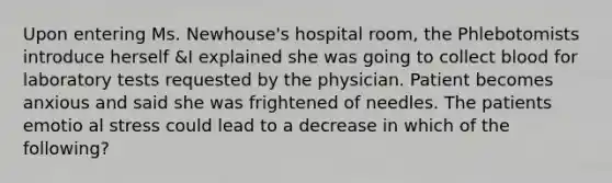 Upon entering Ms. Newhouse's hospital room, the Phlebotomists introduce herself &I explained she was going to collect blood for laboratory tests requested by the physician. Patient becomes anxious and said she was frightened of needles. The patients emotio al stress could lead to a decrease in which of the following?