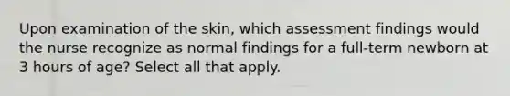 Upon examination of the skin, which assessment findings would the nurse recognize as normal findings for a full-term newborn at 3 hours of age? Select all that apply.