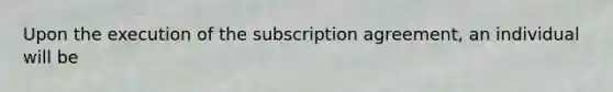 Upon the execution of the subscription agreement, an individual will be