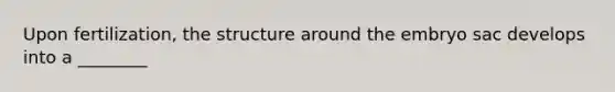 Upon fertilization, the structure around the embryo sac develops into a ________
