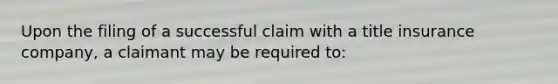 Upon the filing of a successful claim with a title insurance company, a claimant may be required to: