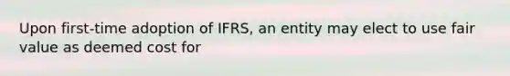 Upon first-time adoption of IFRS, an entity may elect to use fair value as deemed cost for