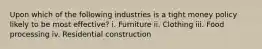 Upon which of the following industries is a tight money policy likely to be most effective? i. Furniture ii. Clothing iii. Food processing iv. Residential construction