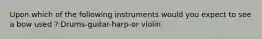 Upon which of the following instruments would you expect to see a bow used ? Drums-guitar-harp-or violin