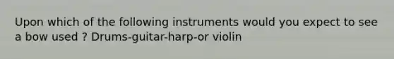 Upon which of the following instruments would you expect to see a bow used ? Drums-guitar-harp-or violin