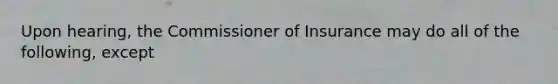 Upon hearing, the Commissioner of Insurance may do all of the following, except