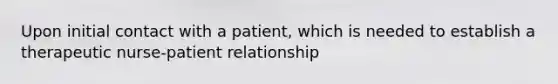 Upon initial contact with a patient, which is needed to establish a therapeutic nurse-patient relationship