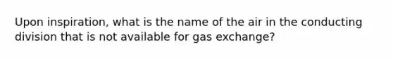 Upon inspiration, what is the name of the air in the conducting division that is not available for <a href='https://www.questionai.com/knowledge/kU8LNOksTA-gas-exchange' class='anchor-knowledge'>gas exchange</a>?