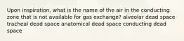 Upon inspiration, what is the name of the air in the conducting zone that is not available for gas exchange? alveolar dead space tracheal dead space anatomical dead space conducting dead space