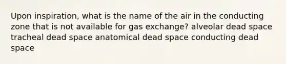 Upon inspiration, what is the name of the air in the conducting zone that is not available for gas exchange? alveolar dead space tracheal dead space anatomical dead space conducting dead space