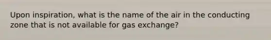 Upon inspiration, what is the name of the air in the conducting zone that is not available for gas exchange?