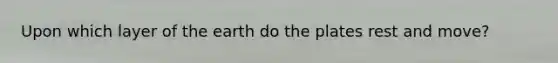 Upon which layer of the earth do the plates rest and move?