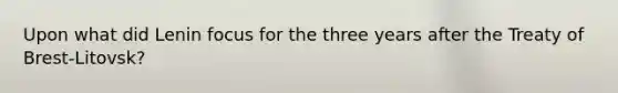 Upon what did Lenin focus for the three years after the Treaty of Brest-Litovsk?