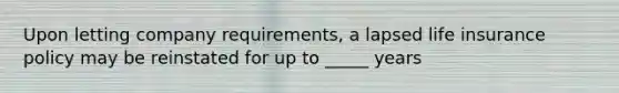 Upon letting company requirements, a lapsed life insurance policy may be reinstated for up to _____ years