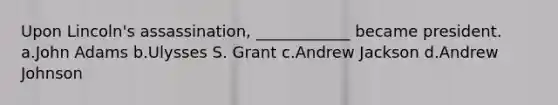 Upon Lincoln's assassination, ____________ became president. a.John Adams b.Ulysses S. Grant c.Andrew Jackson d.Andrew Johnson