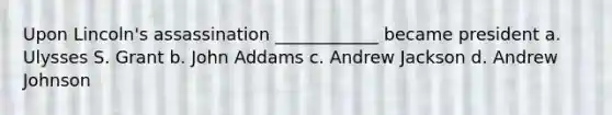 Upon Lincoln's assassination ____________ became president a. Ulysses S. Grant b. John Addams c. Andrew Jackson d. Andrew Johnson