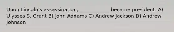 Upon Lincoln's assassination, ____________ became president. A) Ulysses S. Grant B) John Addams C) Andrew Jackson D) Andrew Johnson